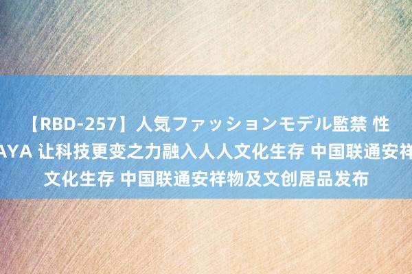 【RBD-257】人気ファッションモデル監禁 性虐コレクション3 AYA 让科技更变之力融入人人文化生存 中国联通安祥物及文创居品发布