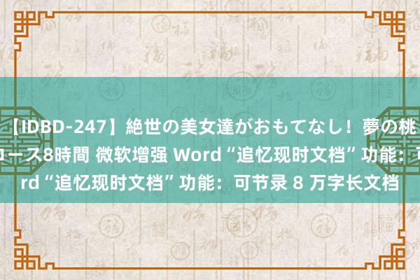 【IDBD-247】絶世の美女達がおもてなし！夢の桃源郷 IP風俗街 VIPコース8時間 微软增强 Word“追忆现时文档”功能：可节录 8 万字长文档