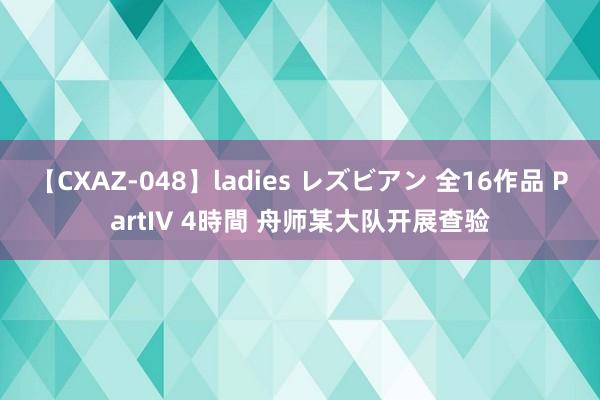 【CXAZ-048】ladies レズビアン 全16作品 PartIV 4時間 舟师某大队开展查验