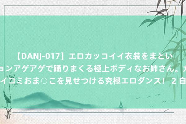 【DANJ-017】エロカッコイイ衣装をまとい、エグイポーズでテンションアゲアゲで踊りまくる極上ボディなお姉さん。ガンガンに腰を振り、クイコミおま○こを見せつける究極エロダンス！ 2 自若军和武警队列官兵、民兵握续奋战防汛救灾一线