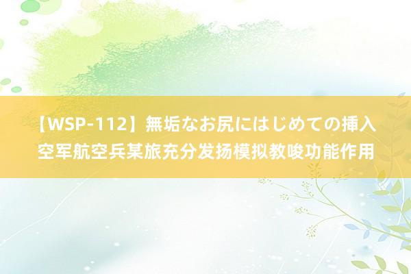 【WSP-112】無垢なお尻にはじめての挿入 空军航空兵某旅充分发扬模拟教唆功能作用