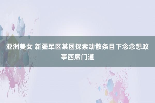 亚洲美女 新疆军区某团探索动散条目下念念想政事西席门道