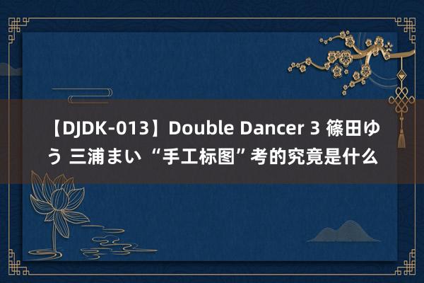 【DJDK-013】Double Dancer 3 篠田ゆう 三浦まい “手工标图”考的究竟是什么