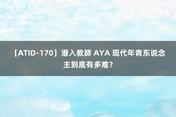 【ATID-170】潜入教師 AYA 现代年青东说念主到底有多难？