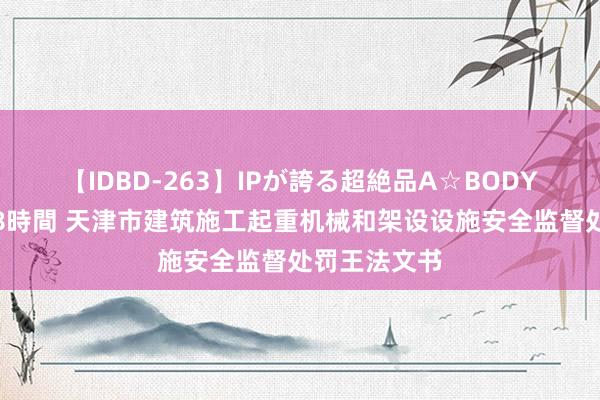 【IDBD-263】IPが誇る超絶品A☆BODYスペシャル8時間 天津市建筑施工起重机械和架设设施安全监督处罚王法文书