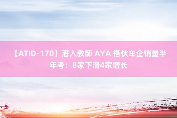 【ATID-170】潜入教師 AYA 搭伙车企销量半年考：8家下滑4家增长