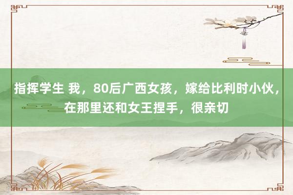 指挥学生 我，80后广西女孩，嫁给比利时小伙，在那里还和女王捏手，很亲切