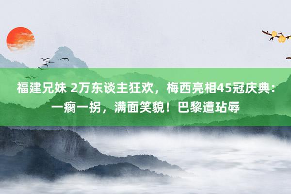 福建兄妹 2万东谈主狂欢，梅西亮相45冠庆典：一瘸一拐，满面笑貌！巴黎遭玷辱