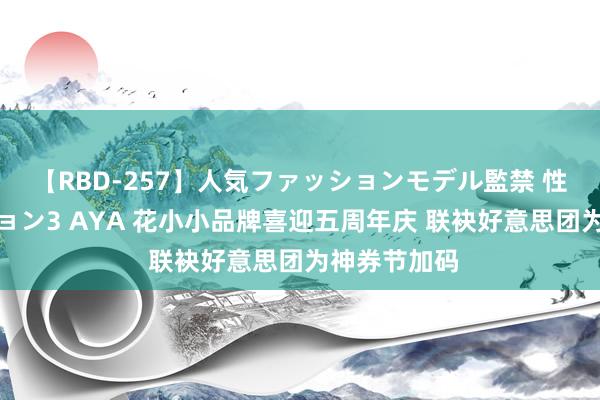 【RBD-257】人気ファッションモデル監禁 性虐コレクション3 AYA 花小小品牌喜迎五周年庆 联袂好意思团为神券节加码