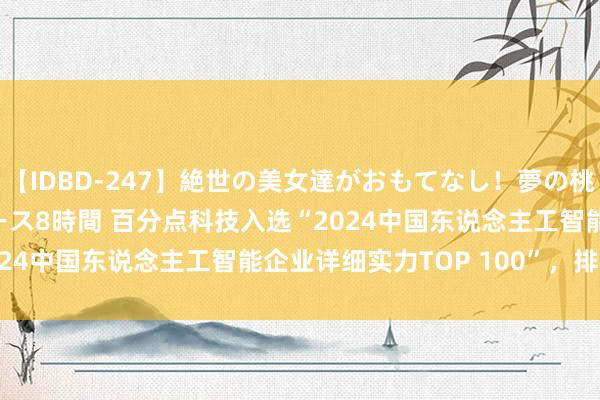 【IDBD-247】絶世の美女達がおもてなし！夢の桃源郷 IP風俗街 VIPコース8時間 百分点科技入选“2024中国东说念主工智能企业详细实力TOP 100”，排行48