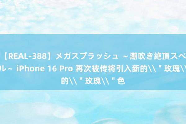 【REAL-388】メガスプラッシュ ～潮吹き絶頂スペシャル～ iPhone 16 Pro 再次被传将引入新的\＂玫瑰\＂色