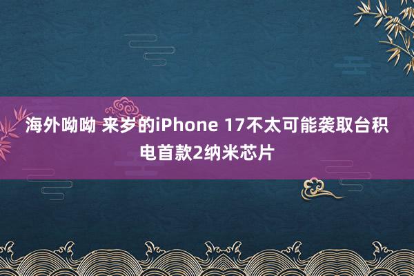 海外呦呦 来岁的iPhone 17不太可能袭取台积电首款2纳米芯片