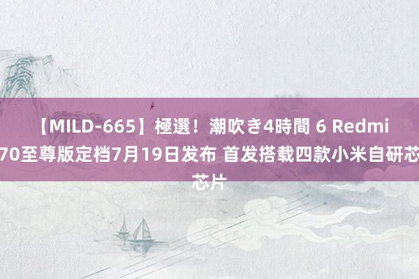 【MILD-665】極選！潮吹き4時間 6 Redmi K70至尊版定档7月19日发布 首发搭载四款小米自研芯片