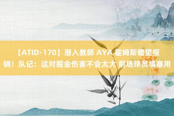 【ATID-170】潜入教師 AYA 霍姆斯瞻望报销！队记：这对掘金伤害不会太大 前场球员填塞用