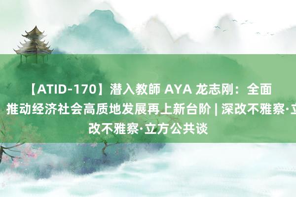 【ATID-170】潜入教師 AYA 龙志刚：全面深化改进，推动经济社会高质地发展再上新台阶 | 深改不雅察·立方公共谈