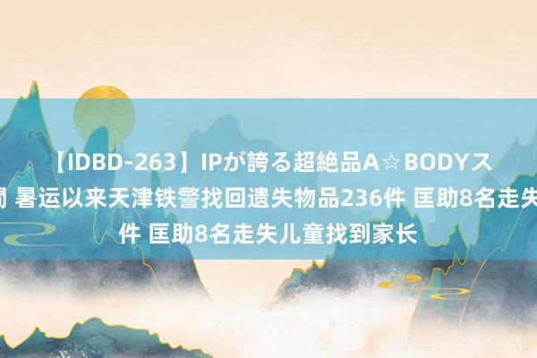 【IDBD-263】IPが誇る超絶品A☆BODYスペシャル8時間 暑运以来天津铁警找回遗失物品236件 匡助8名走失儿童找到家长