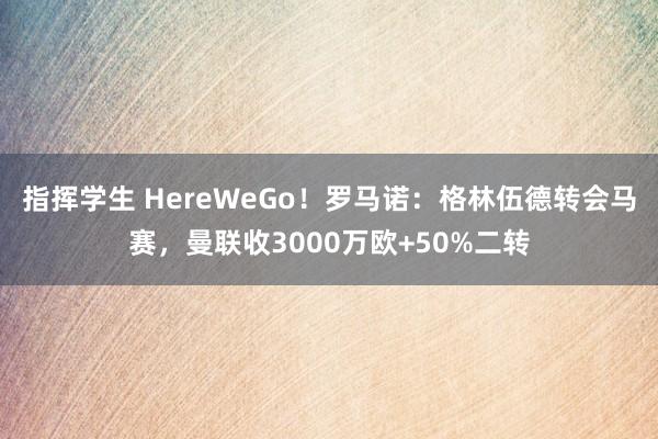 指挥学生 HereWeGo！罗马诺：格林伍德转会马赛，曼联收3000万欧+50%二转