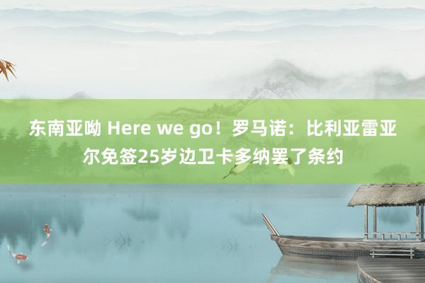 东南亚呦 Here we go！罗马诺：比利亚雷亚尔免签25岁边卫卡多纳罢了条约