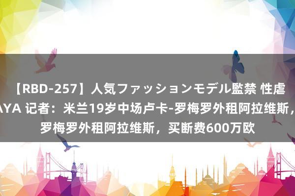 【RBD-257】人気ファッションモデル監禁 性虐コレクション3 AYA 记者：米兰19岁中场卢卡-罗梅罗外租阿拉维斯，买断费600万欧