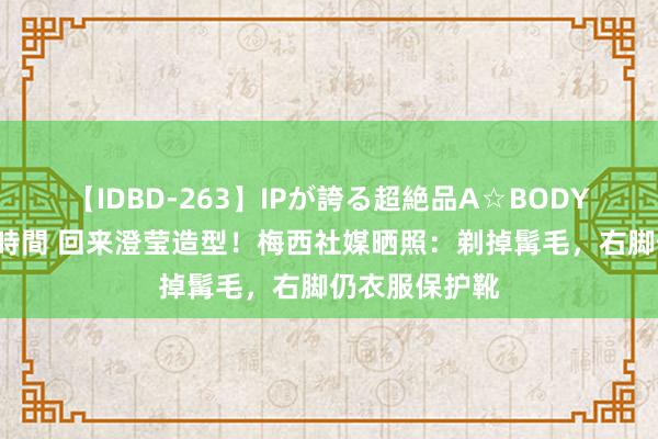 【IDBD-263】IPが誇る超絶品A☆BODYスペシャル8時間 回来澄莹造型！梅西社媒晒照：剃掉髯毛，右脚仍衣服保护靴