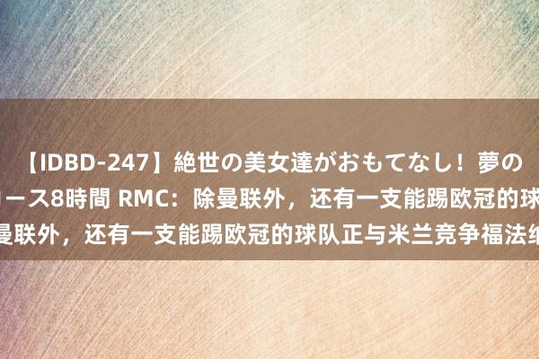 【IDBD-247】絶世の美女達がおもてなし！夢の桃源郷 IP風俗街 VIPコース8時間 RMC：除曼联外，还有一支能踢欧冠的球队正与米兰竞争福法纳