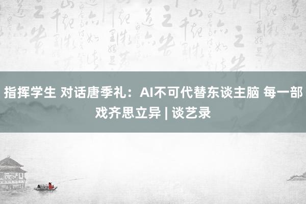 指挥学生 对话唐季礼：AI不可代替东谈主脑 每一部戏齐思立异 | 谈艺录