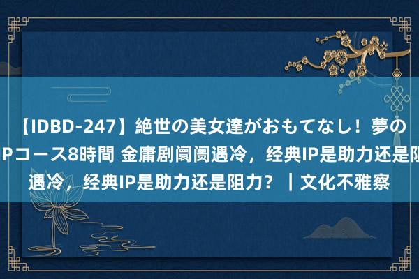 【IDBD-247】絶世の美女達がおもてなし！夢の桃源郷 IP風俗街 VIPコース8時間 金庸剧阛阓遇冷，经典IP是助力还是阻力？｜文化不雅察