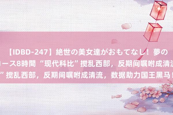 【IDBD-247】絶世の美女達がおもてなし！夢の桃源郷 IP風俗街 VIPコース8時間 “现代科比”搅乱西部，反期间嘱咐成清流，数据助力国王黑马！