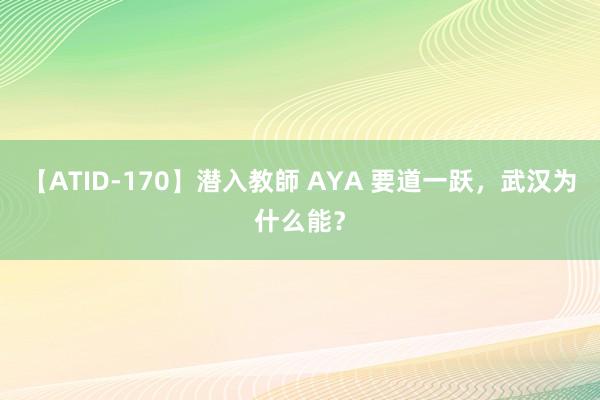 【ATID-170】潜入教師 AYA 要道一跃，武汉为什么能？