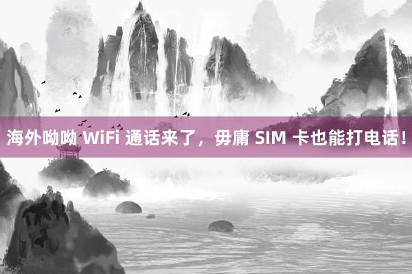 海外呦呦 WiFi 通话来了，毋庸 SIM 卡也能打电话！