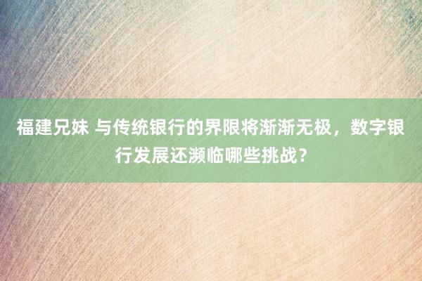 福建兄妹 与传统银行的界限将渐渐无极，数字银行发展还濒临哪些挑战？