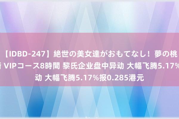 【IDBD-247】絶世の美女達がおもてなし！夢の桃源郷 IP風俗街 VIPコース8時間 黎氏企业盘中异动 大幅飞腾5.17%报0.285港元