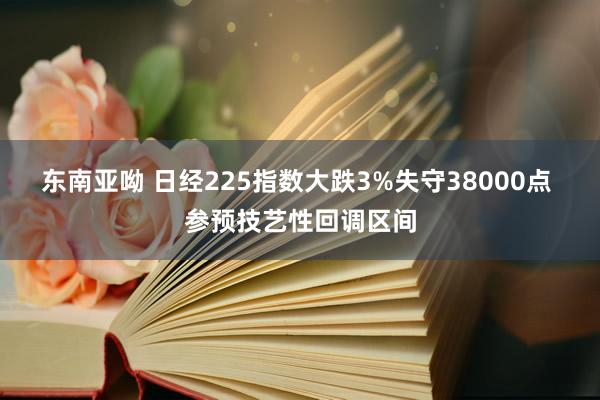 东南亚呦 日经225指数大跌3%失守38000点 参预技艺性回调区间