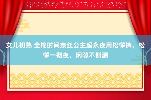 女儿初熟 全棉时间奈丝公主超永夜用松懈裤，松懈一彻夜，闲隙不侧漏