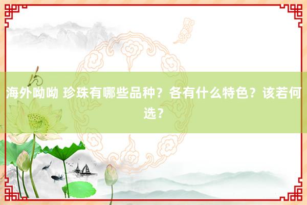 海外呦呦 珍珠有哪些品种？各有什么特色？该若何选？