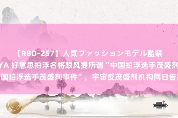 【RBD-257】人気ファッションモデル監禁 性虐コレクション3 AYA 好意思拍浮名将跟风提所谓“中国拍浮选手茂盛剂事件”，宇宙反茂盛剂机构同日告戒好意思国