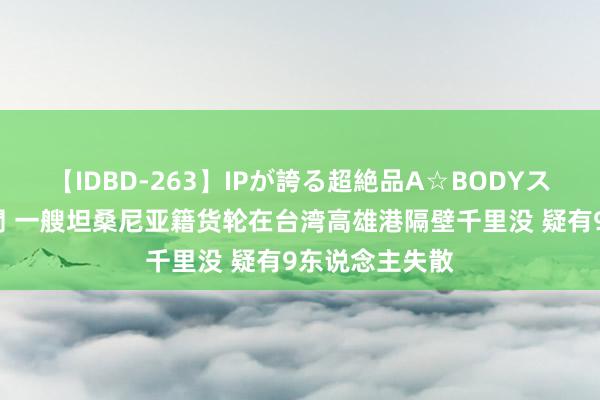 【IDBD-263】IPが誇る超絶品A☆BODYスペシャル8時間 一艘坦桑尼亚籍货轮在台湾高雄港隔壁千里没 疑有9东说念主失散