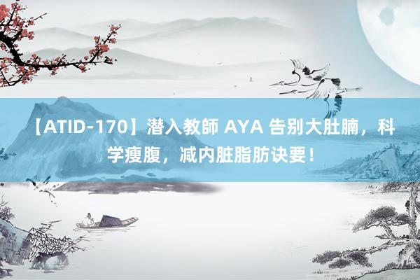 【ATID-170】潜入教師 AYA 告别大肚腩，科学瘦腹，减内脏脂肪诀要！