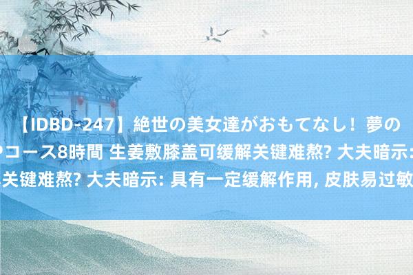 【IDBD-247】絶世の美女達がおもてなし！夢の桃源郷 IP風俗街 VIPコース8時間 生姜敷膝盖可缓解关键难熬? 大夫暗示: 具有一定缓解作用， 皮肤易过敏者慎用