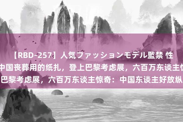 【RBD-257】人気ファッションモデル監禁 性虐コレクション3 AYA 中国丧葬用的纸扎，登上巴黎考虑展，六百万东谈主惊奇：中国东谈主好放纵