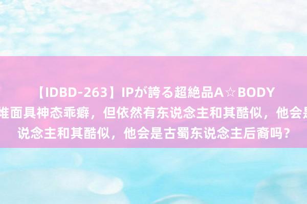 【IDBD-263】IPが誇る超絶品A☆BODYスペシャル8時間 三星堆面具神态乖癖，但依然有东说念主和其酷似，他会是古蜀东说念主后裔吗？