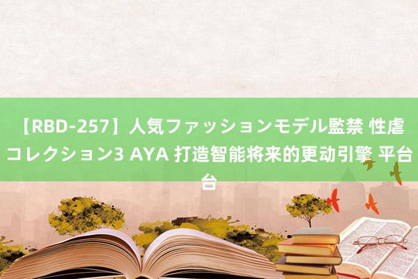 【RBD-257】人気ファッションモデル監禁 性虐コレクション3 AYA 打造智能将来的更动引擎 平台