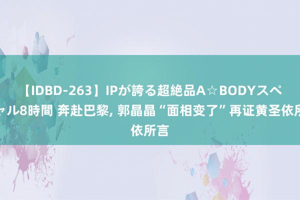 【IDBD-263】IPが誇る超絶品A☆BODYスペシャル8時間 奔赴巴黎， 郭晶晶“面相变了”再证黄圣依所言