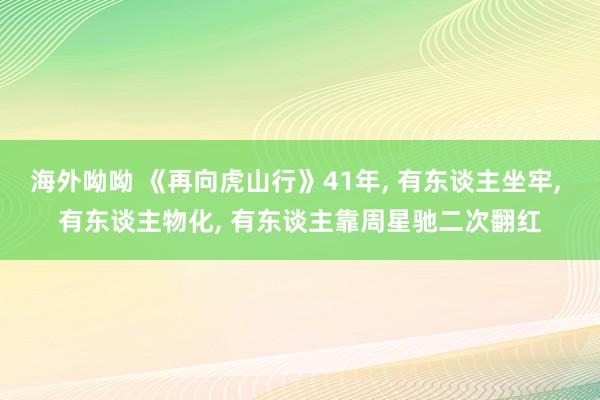 海外呦呦 《再向虎山行》41年， 有东谈主坐牢， 有东谈主物化， 有东谈主靠周星驰二次翻红