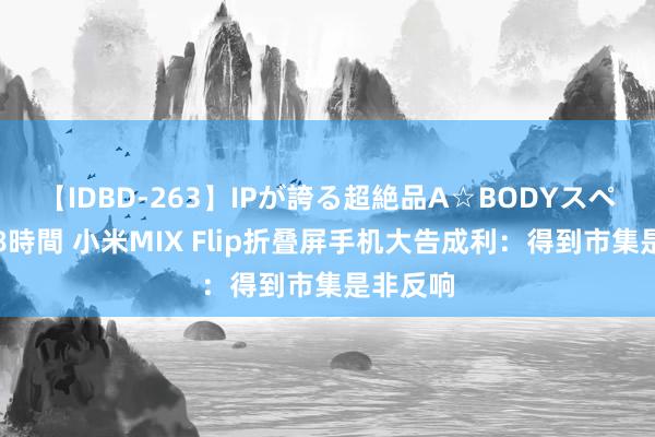 【IDBD-263】IPが誇る超絶品A☆BODYスペシャル8時間 小米MIX Flip折叠屏手机大告成利：得到市集是非反响