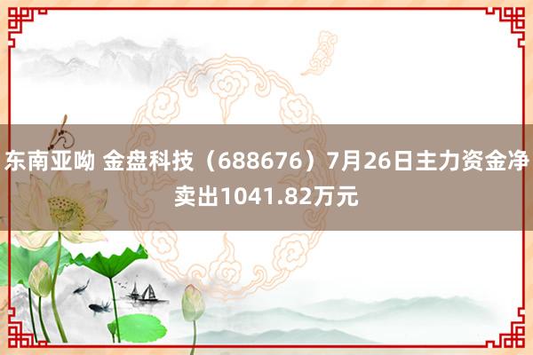 东南亚呦 金盘科技（688676）7月26日主力资金净卖出1041.82万元