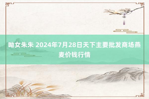 呦女朱朱 2024年7月28日天下主要批发商场燕麦价钱行情