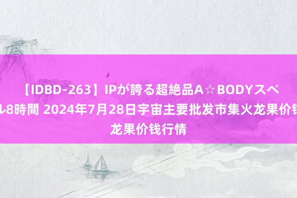 【IDBD-263】IPが誇る超絶品A☆BODYスペシャル8時間 2024年7月28日宇宙主要批发市集火龙果价钱行情