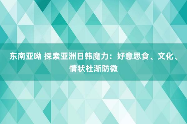 东南亚呦 探索亚洲日韩魔力：好意思食、文化、情状杜渐防微