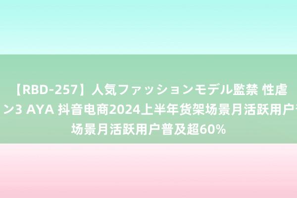 【RBD-257】人気ファッションモデル監禁 性虐コレクション3 AYA 抖音电商2024上半年货架场景月活跃用户普及超60%